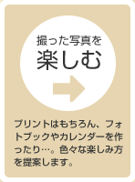 プリントはもちろん、フォトブックやカレンダーを作ったり…。色々な楽しみ方を提案します。